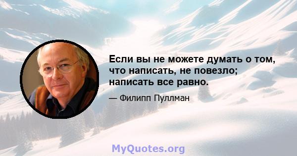 Если вы не можете думать о том, что написать, не повезло; написать все равно.