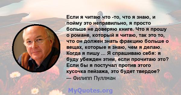 Если я читаю что -то, что я знаю, и пойму это неправильно, я просто больше не доверяю книге. Что я прошу о романе, который я читаю, так это то, что он должен знать фракцию больше о вещах, которые я знаю, чем я делаю.