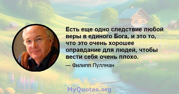 Есть еще одно следствие любой веры в единого Бога, и это то, что это очень хорошее оправдание для людей, чтобы вести себя очень плохо.