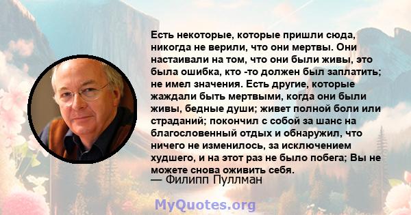 Есть некоторые, которые пришли сюда, никогда не верили, что они мертвы. Они настаивали на том, что они были живы, это была ошибка, кто -то должен был заплатить; не имел значения. Есть другие, которые жаждали быть