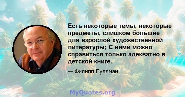 Есть некоторые темы, некоторые предметы, слишком большие для взрослой художественной литературы; С ними можно справиться только адекватно в детской книге.