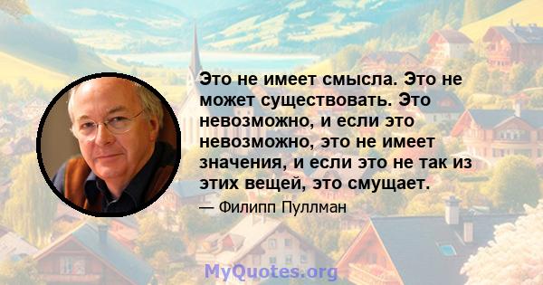 Это не имеет смысла. Это не может существовать. Это невозможно, и если это невозможно, это не имеет значения, и если это не так из этих вещей, это смущает.