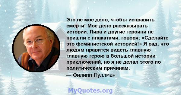 Это не мое дело, чтобы исправить смерти! Мое дело рассказывать истории. Лира и другие героини не пришли с плакатами, говоря: «Сделайте это феминистской историей!» Я рад, что людям нравится видеть главную главную герою в 