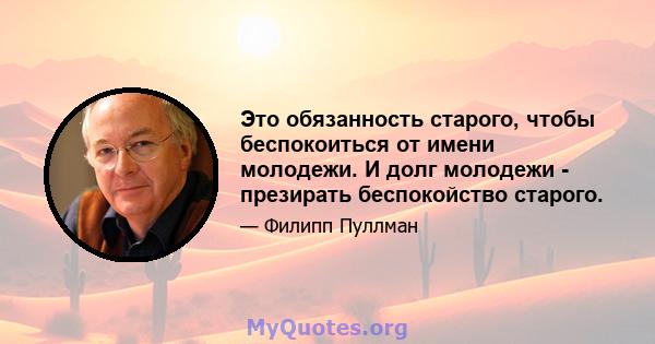 Это обязанность старого, чтобы беспокоиться от имени молодежи. И долг молодежи - презирать беспокойство старого.