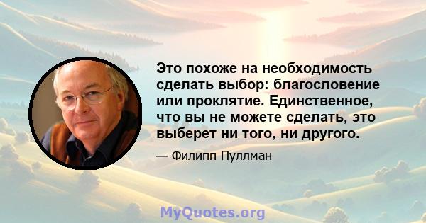 Это похоже на необходимость сделать выбор: благословение или проклятие. Единственное, что вы не можете сделать, это выберет ни того, ни другого.