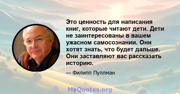 Это ценность для написания книг, которые читают дети. Дети не заинтересованы в вашем ужасном самосознании. Они хотят знать, что будет дальше. Они заставляют вас рассказать историю.