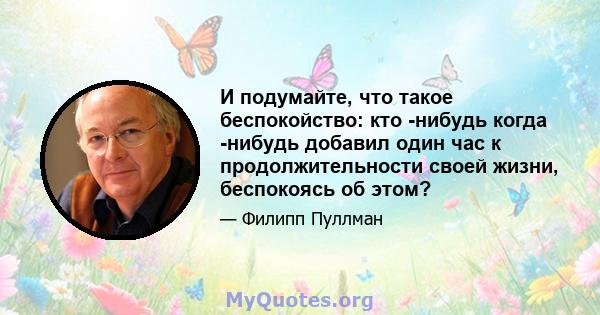 И подумайте, что такое беспокойство: кто -нибудь когда -нибудь добавил один час к продолжительности своей жизни, беспокоясь об этом?