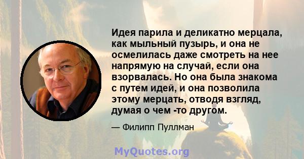 Идея парила и деликатно мерцала, как мыльный пузырь, и она не осмелилась даже смотреть на нее напрямую на случай, если она взорвалась. Но она была знакома с путем идей, и она позволила этому мерцать, отводя взгляд,