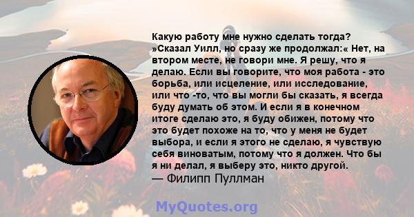 Какую работу мне нужно сделать тогда? »Сказал Уилл, но сразу же продолжал:« Нет, на втором месте, не говори мне. Я решу, что я делаю. Если вы говорите, что моя работа - это борьба, или исцеление, или исследование, или