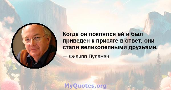 Когда он поклялся ей и был приведен к присяге в ответ, они стали великолепными друзьями.