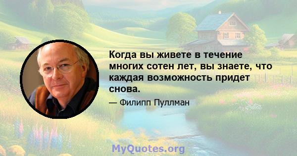 Когда вы живете в течение многих сотен лет, вы знаете, что каждая возможность придет снова.