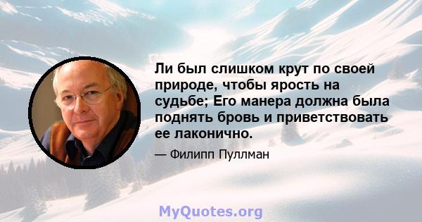 Ли был слишком крут по своей природе, чтобы ярость на судьбе; Его манера должна была поднять бровь и приветствовать ее лаконично.