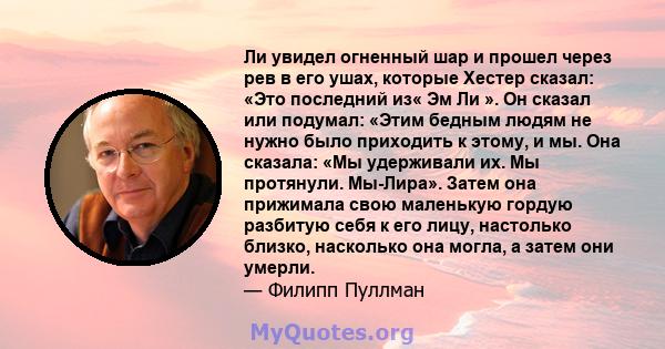 Ли увидел огненный шар и прошел через рев в его ушах, которые Хестер сказал: «Это последний из« Эм Ли ». Он сказал или подумал: «Этим бедным людям не нужно было приходить к этому, и мы. Она сказала: «Мы удерживали их.