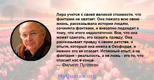 Лира учится к своей великой стоимости, что фантазии не хватает. Она лежала всю свою жизнь, рассказывала истории людям, сочиняла фантазии, и внезапно подходит к тому, что этого недостаточно. Все, что она может сделать,