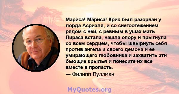 Мариса! Мариса! Крик был разорван у лорда Асриэля, и со снегоотежением рядом с ней, с ревным в ушах мать Лираса встала, нашла опору и прыгнула со всем сердцем, чтобы швырнуть себя против ангела и своего демона и ее