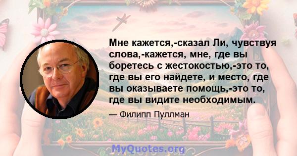 Мне кажется,-сказал Ли, чувствуя слова,-кажется, мне, где вы боретесь с жестокостью,-это то, где вы его найдете, и место, где вы оказываете помощь,-это то, где вы видите необходимым.