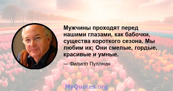 Мужчины проходят перед нашими глазами, как бабочки, существа короткого сезона. Мы любим их; Они смелые, гордые, красивые и умные.