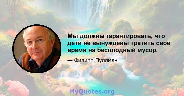 Мы должны гарантировать, что дети не вынуждены тратить свое время на бесплодный мусор.