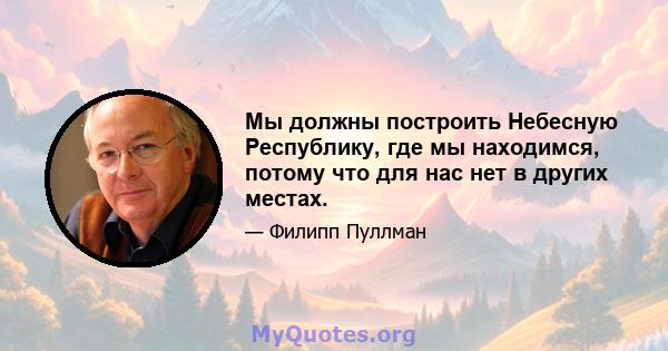 Мы должны построить Небесную Республику, где мы находимся, потому что для нас нет в других местах.