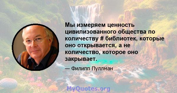 Мы измеряем ценность цивилизованного общества по количеству # библиотек, которые оно открывается, а не количество, которое оно закрывает.