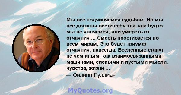 Мы все подчиняемся судьбам. Но мы все должны вести себя так, как будто мы не являемся, или умереть от отчаяния ... Смерть простирается по всем мирам; Это будет триумф отчаяния, навсегда. Вселенные станут не чем иным,