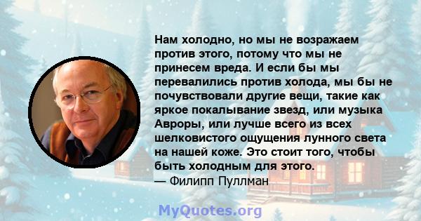 Нам холодно, но мы не возражаем против этого, потому что мы не принесем вреда. И если бы мы перевалились против холода, мы бы не почувствовали другие вещи, такие как яркое покалывание звезд, или музыка Авроры, или лучше 