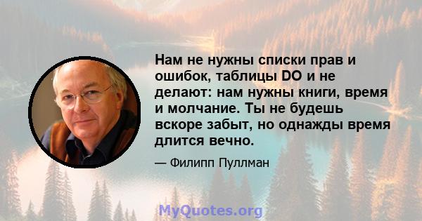 Нам не нужны списки прав и ошибок, таблицы DO и не делают: нам нужны книги, время и молчание. Ты не будешь вскоре забыт, но однажды время длится вечно.