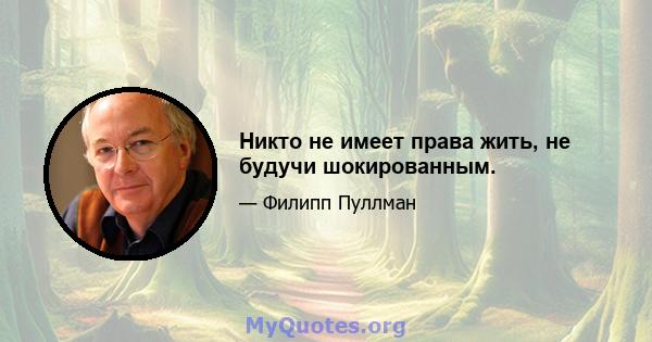 Никто не имеет права жить, не будучи шокированным.