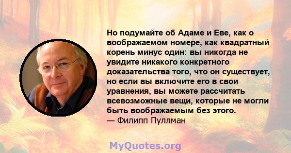 Но подумайте об Адаме и Еве, как о воображаемом номере, как квадратный корень минус один: вы никогда не увидите никакого конкретного доказательства того, что он существует, но если вы включите его в свои уравнения, вы