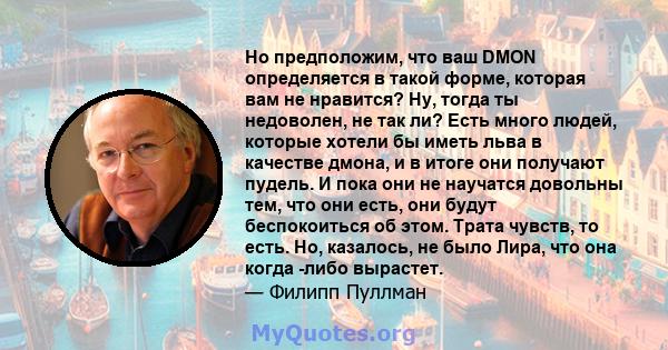 Но предположим, что ваш DMON определяется в такой форме, которая вам не нравится? Ну, тогда ты недоволен, не так ли? Есть много людей, которые хотели бы иметь льва в качестве дмона, и в итоге они получают пудель. И пока 