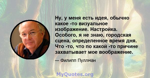 Ну, у меня есть идея, обычно какое -то визуальное изображение. Настройка. Особого, я не знаю, городская сцена, определенное время дня. Что -то, что по какой -то причине захватывает мое воображение.