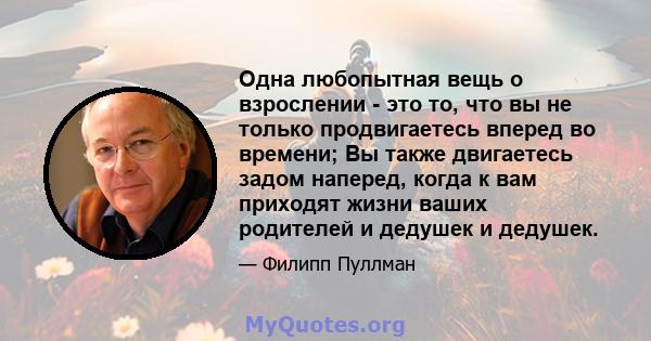 Одна любопытная вещь о взрослении - это то, что вы не только продвигаетесь вперед во времени; Вы также двигаетесь задом наперед, когда к вам приходят жизни ваших родителей и дедушек и дедушек.