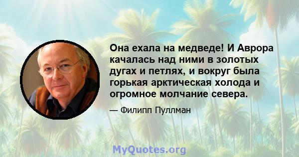 Она ехала на медведе! И Аврора качалась над ними в золотых дугах и петлях, и вокруг была горькая арктическая холода и огромное молчание севера.