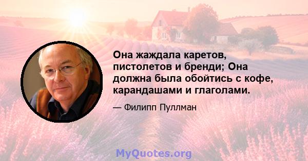 Она жаждала каретов, пистолетов и бренди; Она должна была обойтись с кофе, карандашами и глаголами.