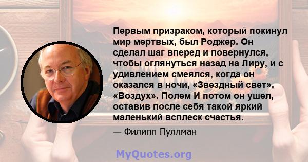 Первым призраком, который покинул мир мертвых, был Роджер. Он сделал шаг вперед и повернулся, чтобы оглянуться назад на Лиру, и с удивлением смеялся, когда он оказался в ночи, «Звездный свет», «Воздух». Полем И потом он 