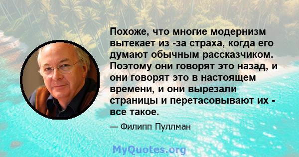 Похоже, что многие модернизм вытекает из -за страха, когда его думают обычным рассказчиком. Поэтому они говорят это назад, и они говорят это в настоящем времени, и они вырезали страницы и перетасовывают их - все такое.