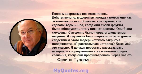 После модернизма все изменилось. Действительно, модернизм иногда кажется мне как эквивалент осени. Помните, что первое, что сделали Адам и Ева, когда они съели фрукты, было обнаружить, что у них нет одежды. Они были