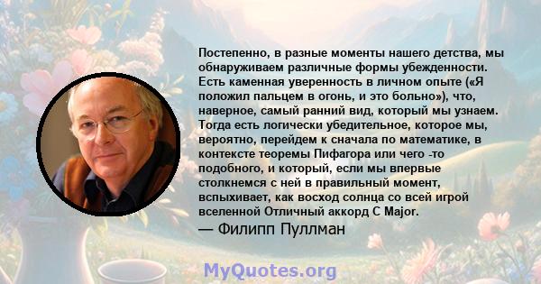 Постепенно, в разные моменты нашего детства, мы обнаруживаем различные формы убежденности. Есть каменная уверенность в личном опыте («Я положил пальцем в огонь, и это больно»), что, наверное, самый ранний вид, который