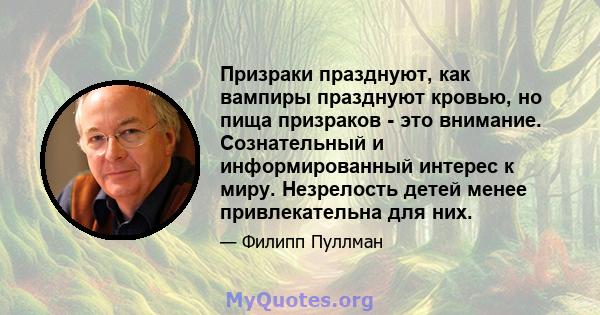 Призраки празднуют, как вампиры празднуют кровью, но пища призраков - это внимание. Сознательный и информированный интерес к миру. Незрелость детей менее привлекательна для них.