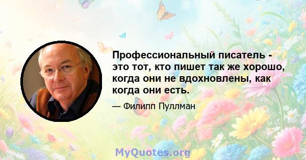 Профессиональный писатель - это тот, кто пишет так же хорошо, когда они не вдохновлены, как когда они есть.