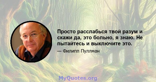 Просто расслабься твой разум и скажи да, это больно, я знаю. Не пытайтесь и выключите это.