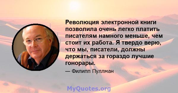 Революция электронной книги позволила очень легко платить писателям намного меньше, чем стоит их работа. Я твердо верю, что мы, писатели, должны держаться за гораздо лучшие гонорары.