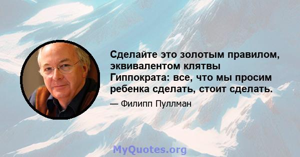 Сделайте это золотым правилом, эквивалентом клятвы Гиппократа: все, что мы просим ребенка сделать, стоит сделать.