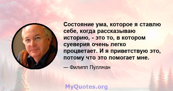 Состояние ума, которое я ставлю себе, когда рассказываю историю, - это то, в котором суеверия очень легко процветает. И я приветствую это, потому что это помогает мне.