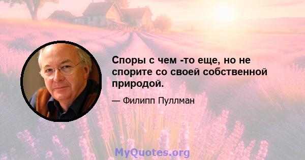 Споры с чем -то еще, но не спорите со своей собственной природой.