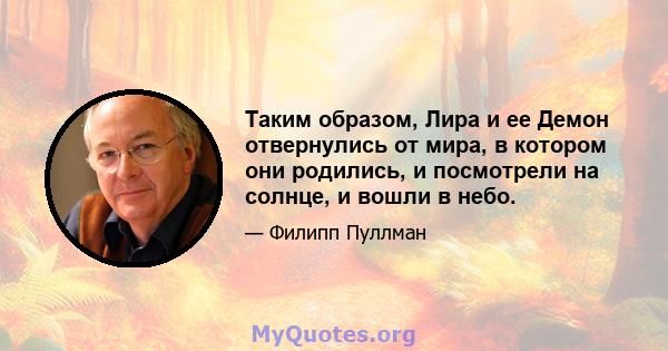 Таким образом, Лира и ее Демон отвернулись от мира, в котором они родились, и посмотрели на солнце, и вошли в небо.