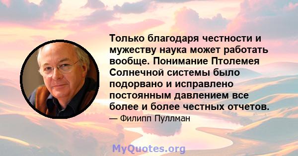 Только благодаря честности и мужеству наука может работать вообще. Понимание Птолемея Солнечной системы было подорвано и исправлено постоянным давлением все более и более честных отчетов.