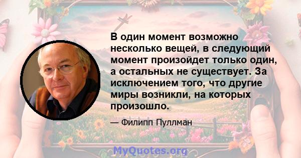 В один момент возможно несколько вещей, в следующий момент произойдет только один, а остальных не существует. За исключением того, что другие миры возникли, на которых произошло.