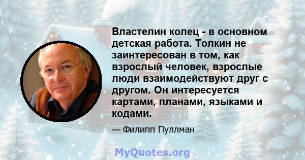 Властелин колец - в основном детская работа. Толкин не заинтересован в том, как взрослый человек, взрослые люди взаимодействуют друг с другом. Он интересуется картами, планами, языками и кодами.