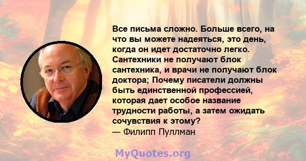 Все письма сложно. Больше всего, на что вы можете надеяться, это день, когда он идет достаточно легко. Сантехники не получают блок сантехника, и врачи не получают блок доктора; Почему писатели должны быть единственной